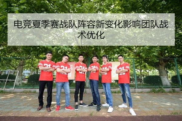 电竞夏季赛战队阵容新变化影响团队战术优化